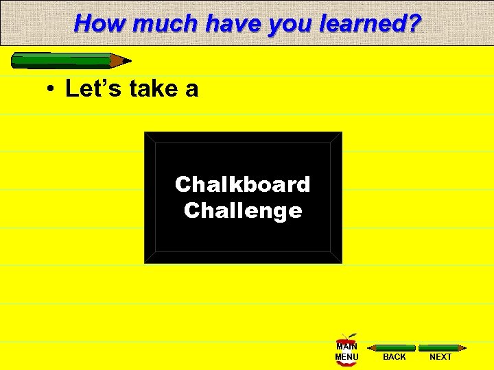 How much have you learned? • Let’s take a Chalkboard Challenge MAIN MENU BACK