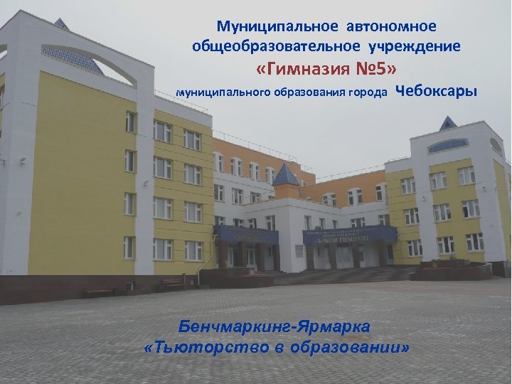 Муниципальное автономное общеобразовательное учреждение «Гимназия № 5» муниципального образования города Чебоксары Бенчмаркинг-Ярмарка «Тьюторство в