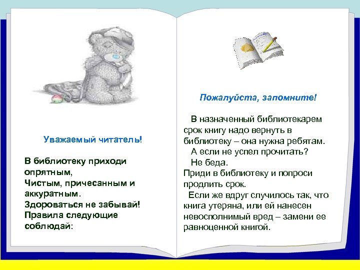Пожалуйста, запомните! Уважаемый читатель! В библиотеку приходи опрятным, Чистым, причесанным и аккуратным. Здороваться не