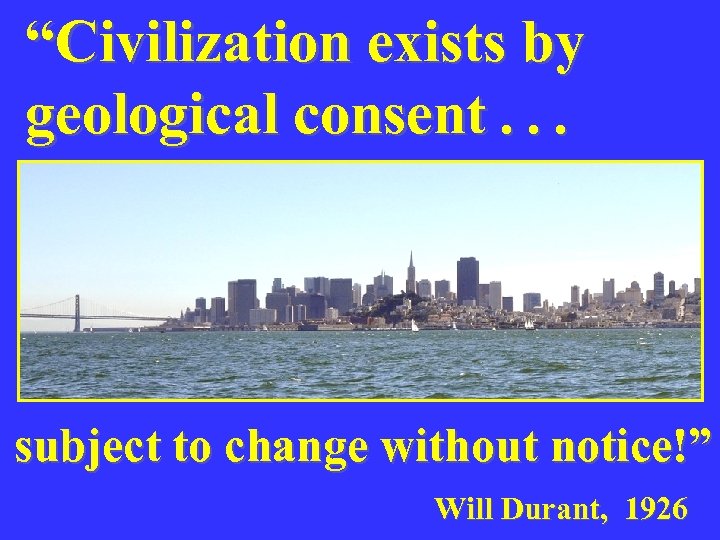 “Civilization exists by geological consent. . . subject to change without notice!” Will Durant,