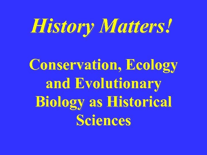 History Matters! Conservation, Ecology and Evolutionary Biology as Historical Sciences 