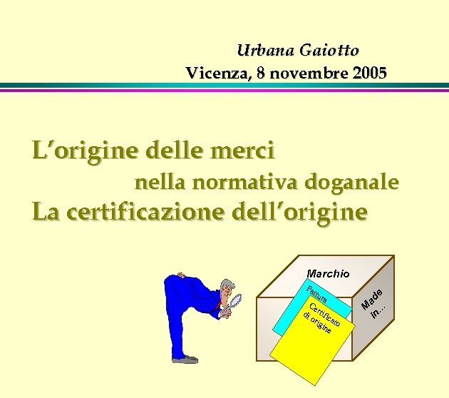 Urbana Gaiotto Vicenza, 8 novembre 2005 L’origine delle merci nella normativa doganale La certificazione