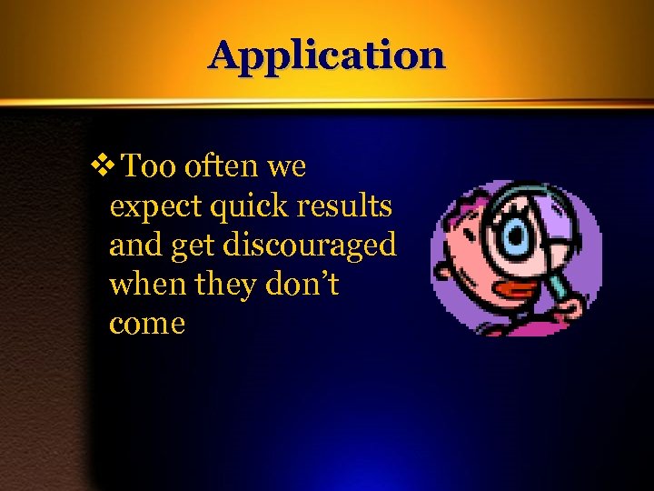 Application v Too often we expect quick results and get discouraged when they don’t