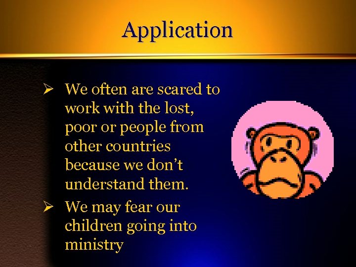 Application Ø We often are scared to work with the lost, poor or people
