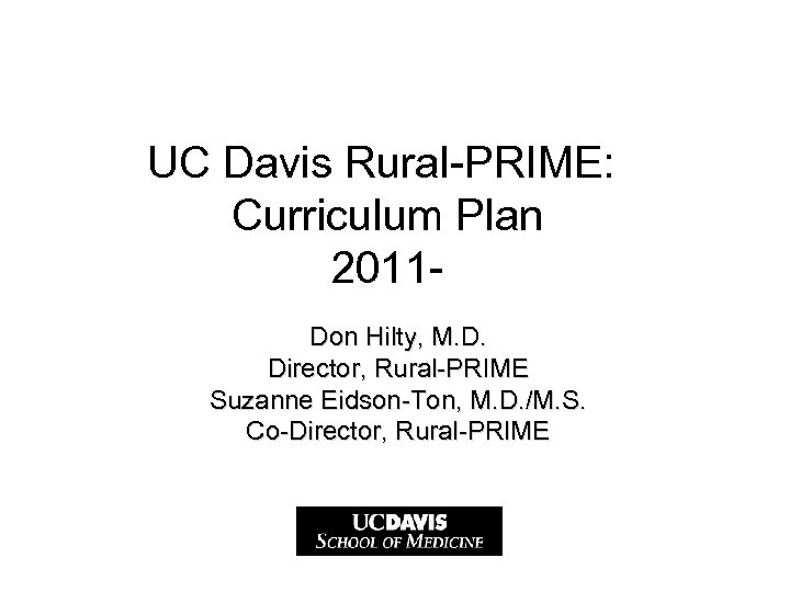UC Davis Rural-PRIME: Curriculum Plan 2011 Don Hilty, M. D. Director, Rural-PRIME Suzanne Eidson-Ton,