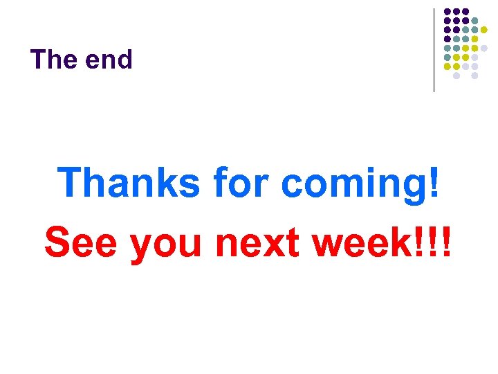 The end Thanks for coming! See you next week!!! 
