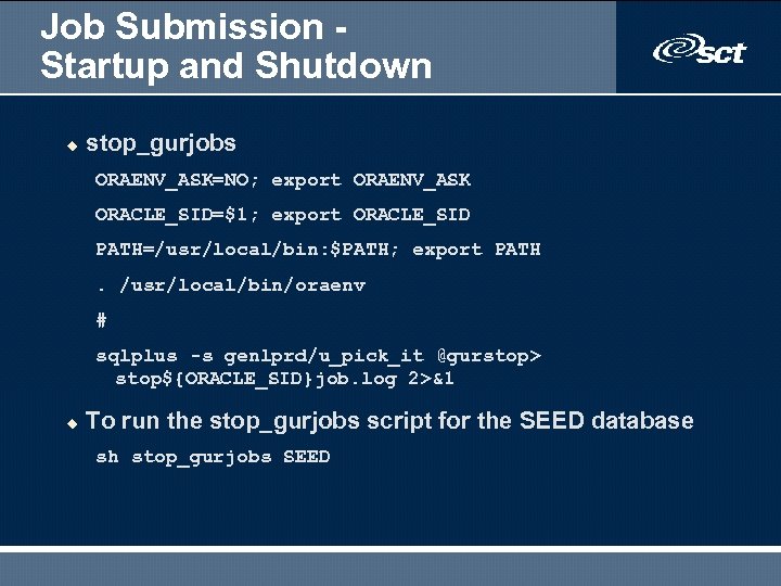 Job Submission Startup and Shutdown u stop_gurjobs ORAENV_ASK=NO; export ORAENV_ASK ORACLE_SID=$1; export ORACLE_SID PATH=/usr/local/bin: