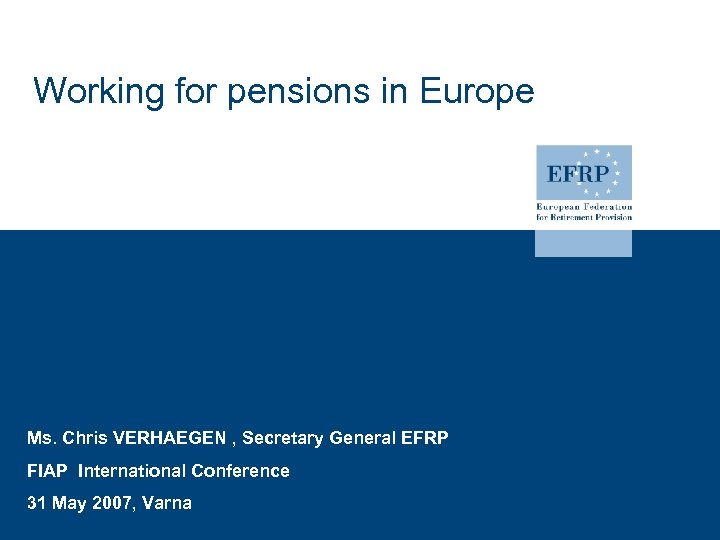 Working for pensions in Europe Ms. Chris VERHAEGEN , Secretary General EFRP FIAP International