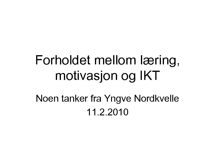 Forholdet mellom læring, motivasjon og IKT Noen tanker fra Yngve Nordkvelle 11. 2. 2010