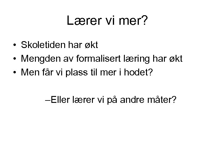 Lærer vi mer? • Skoletiden har økt • Mengden av formalisert læring har økt