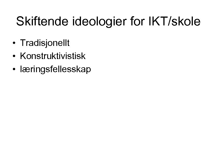 Skiftende ideologier for IKT/skole • Tradisjonellt • Konstruktivistisk • læringsfellesskap 