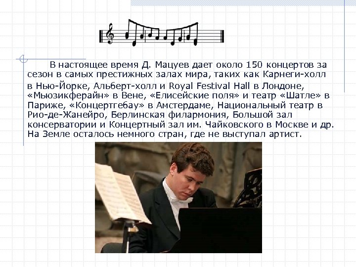 В настоящее время Д. Мацуев дает около 150 концертов за сезон в самых престижных