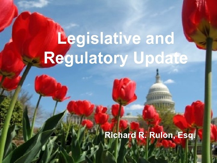 Legislative and Regulatory Update Richard R. Rulon, Esq. 