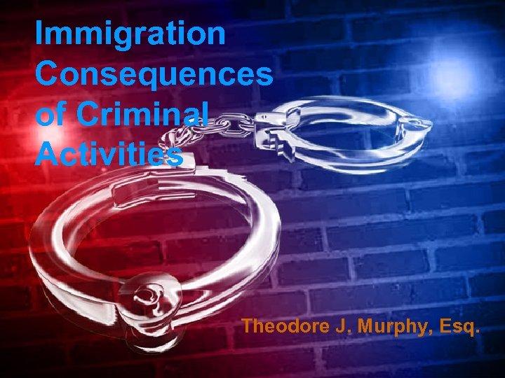 Immigration Consequences of Criminal Activities Theodore J. Murphy, Esq. 