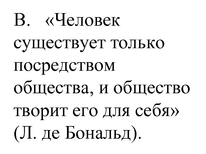 B. «Человек существует только посредством общества, и общество творит его для себя» (Л. де