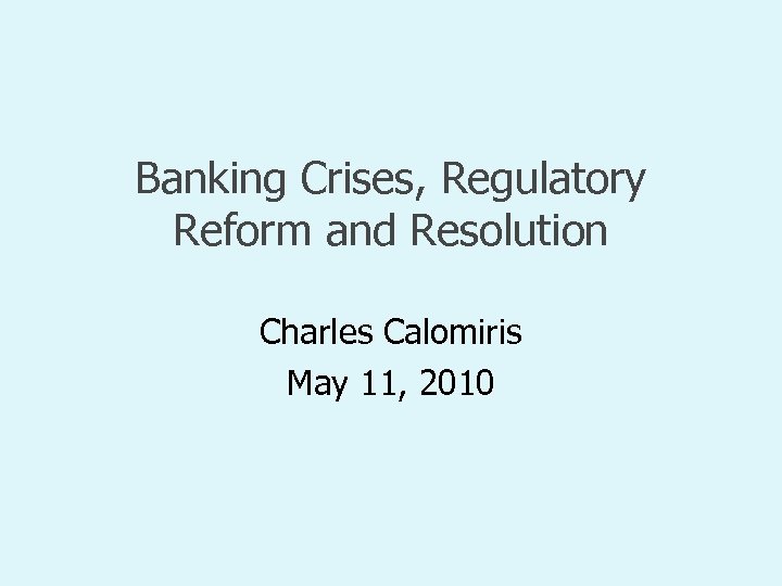 Banking Crises, Regulatory Reform and Resolution Charles Calomiris May 11, 2010 