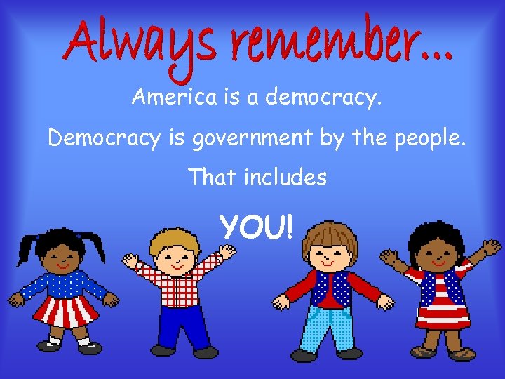 America is a democracy. Democracy is government by the people. That includes YOU! 