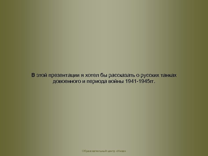 В этой презентации я хотел бы рассказать о русских танках довоенного и периода войны