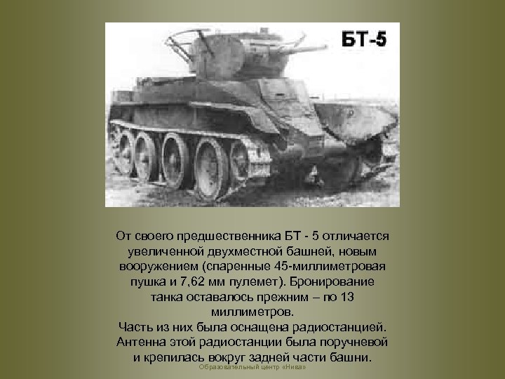 От своего предшественника БТ - 5 отличается увеличенной двухместной башней, новым вооружением (спаренные 45