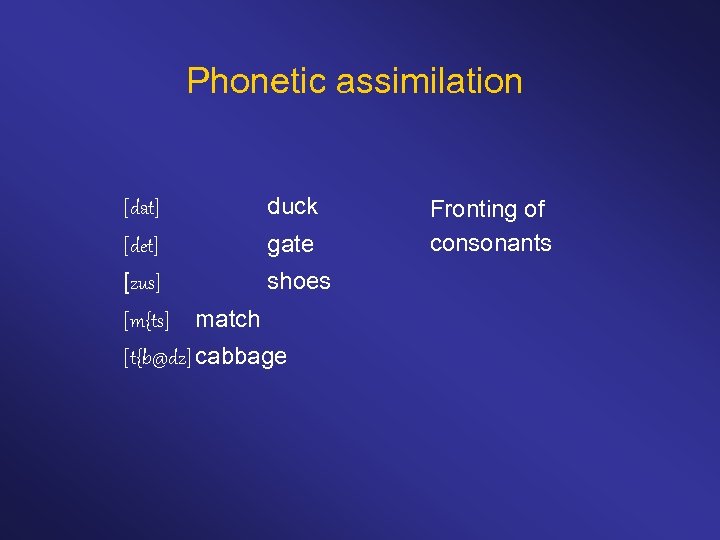 Phonetic assimilation [dat] duck [det] gate [zus] shoes [m{ts] match [t{b@dz] cabbage Fronting of