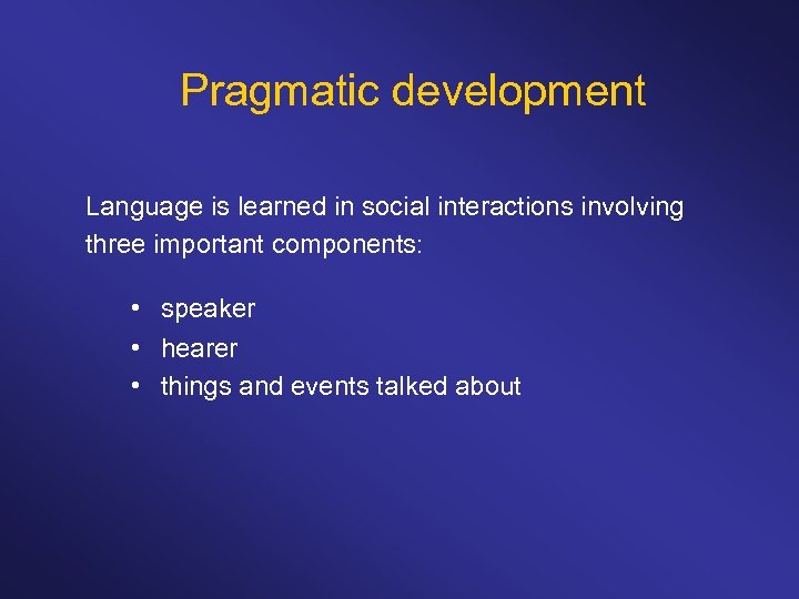 Pragmatic development Language is learned in social interactions involving three important components: • speaker