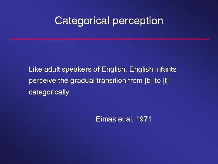 Categorical perception Like adult speakers of English, English infants perceive the gradual transition from