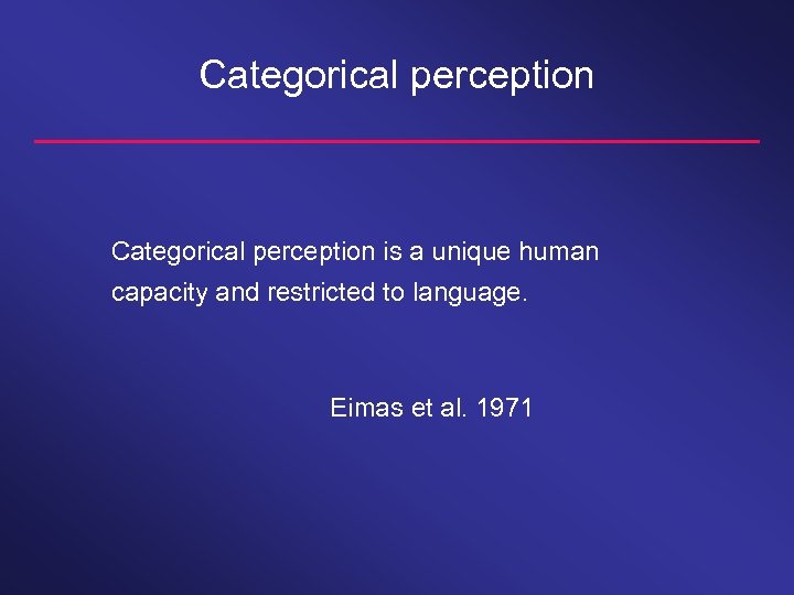 Categorical perception is a unique human capacity and restricted to language. Eimas et al.