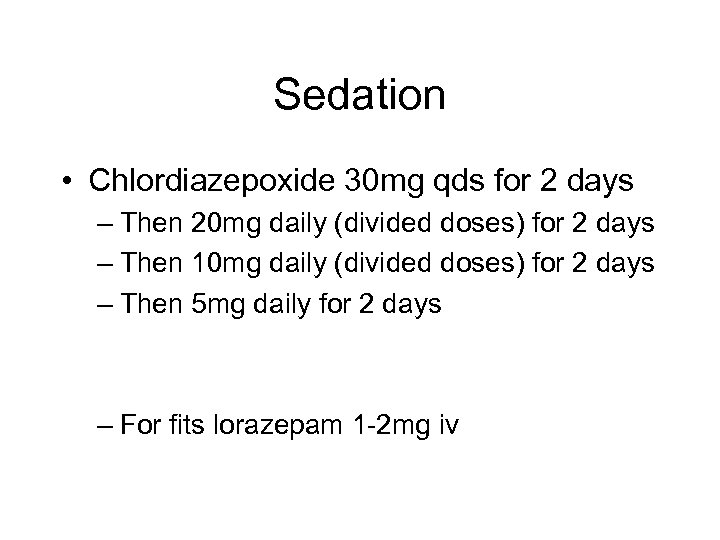 Sedation • Chlordiazepoxide 30 mg qds for 2 days – Then 20 mg daily