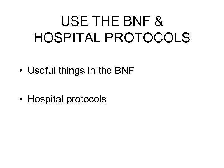 USE THE BNF & HOSPITAL PROTOCOLS • Useful things in the BNF • Hospital