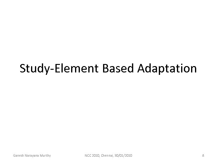 Study-Element Based Adaptation Ganesh Narayana Murthy NCC 2010, Chennai, 30/01/2010 8 
