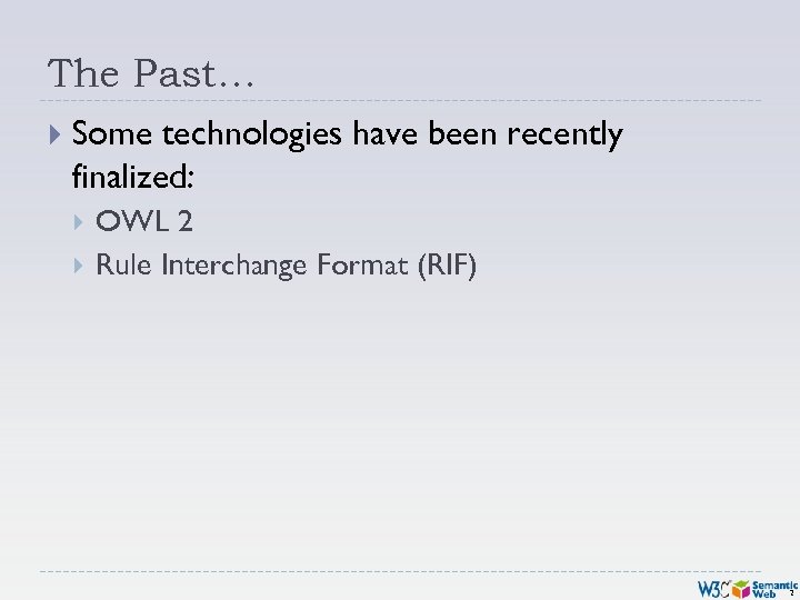 The Past… Some technologies have been recently finalized: OWL 2 Rule Interchange Format (RIF)