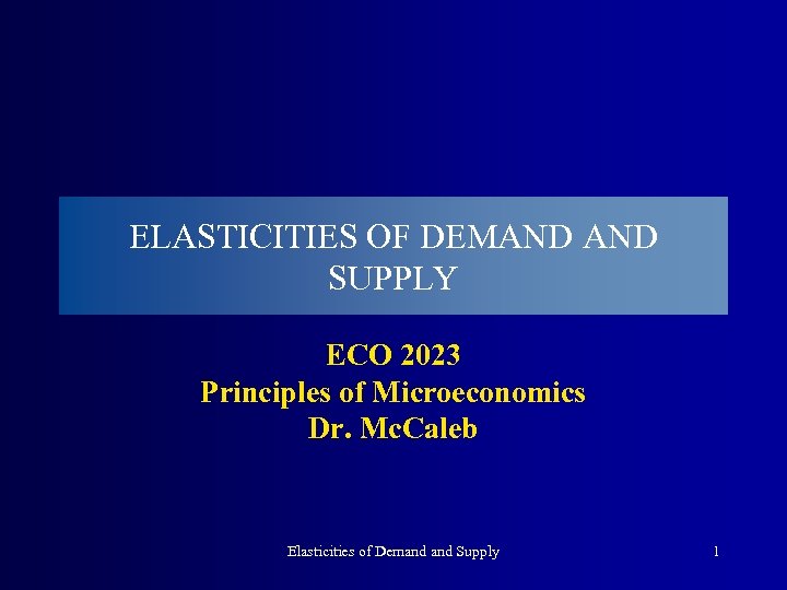 ELASTICITIES OF DEMAND SUPPLY ECO 2023 Principles of Microeconomics Dr. Mc. Caleb Elasticities of