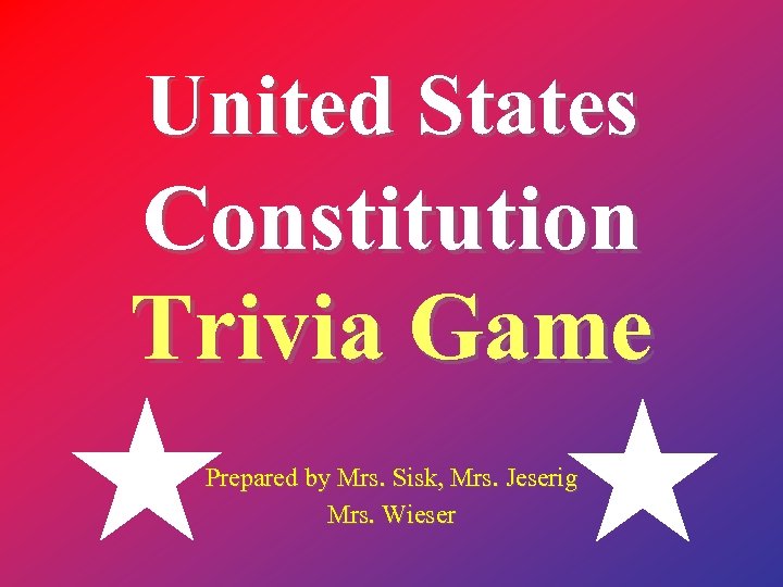 United States Constitution Trivia Game Prepared by Mrs. Sisk, Mrs. Jeserig Mrs. Wieser 
