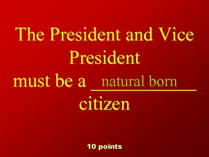 The President and Vice President natural born must be a ______ citizen 10 points