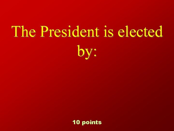 The President is elected by: 10 points 
