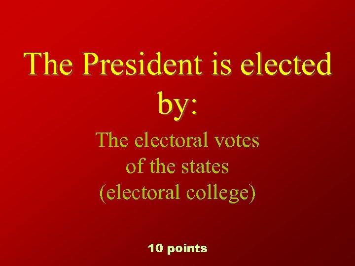 The President is elected by: The electoral votes of the states (electoral college) 10