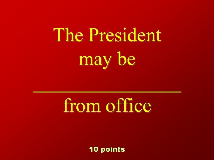 The President may be ________ from office 10 points 