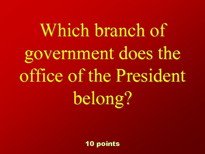 Which branch of government does the office of the President belong? 10 points 