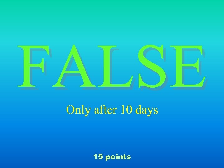 FALSE Only after 10 days 15 points 