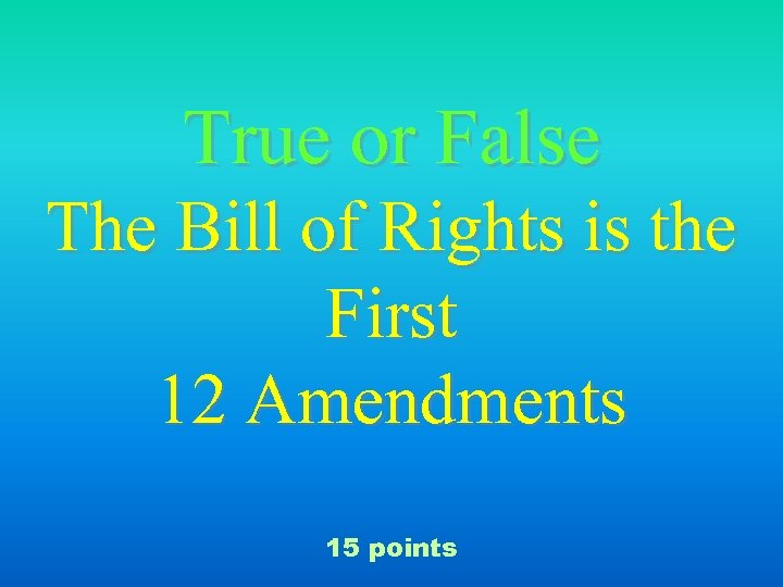 True or False The Bill of Rights is the First 12 Amendments 15 points