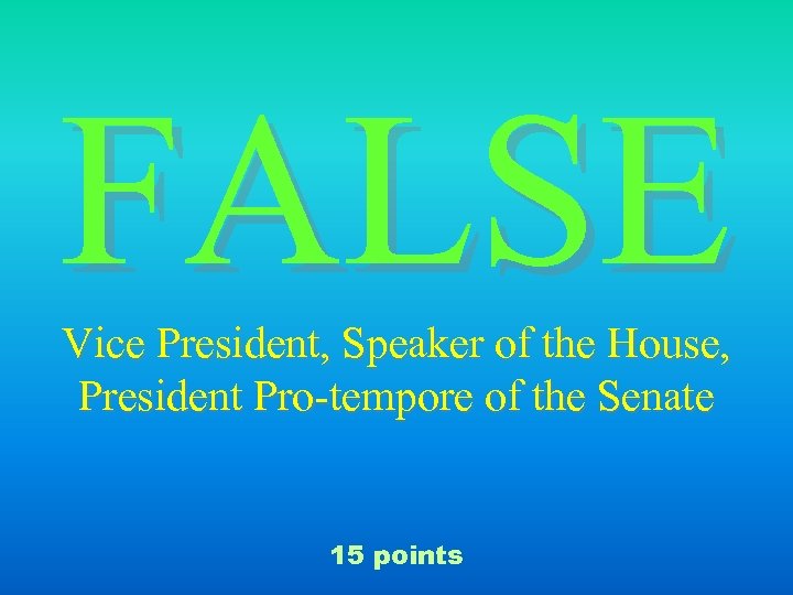 FALSE Vice President, Speaker of the House, President Pro-tempore of the Senate 15 points