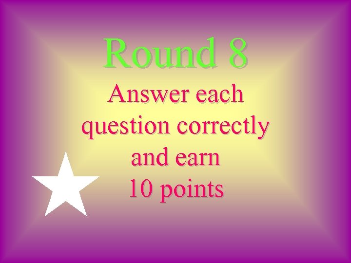 Round 8 Answer each question correctly and earn 10 points 