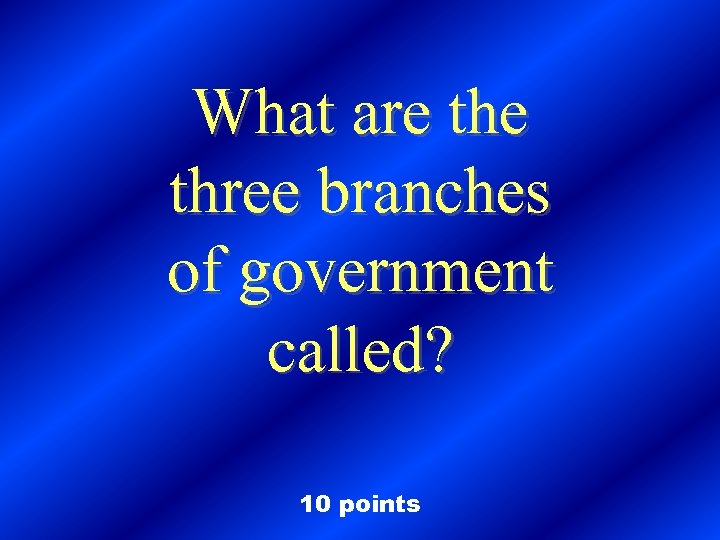 What are three branches of government called? 10 points 