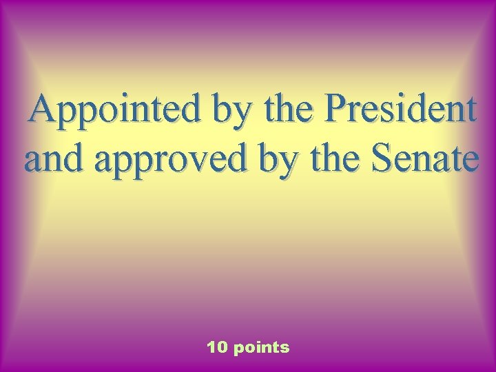 Appointed by the President and approved by the Senate 10 points 
