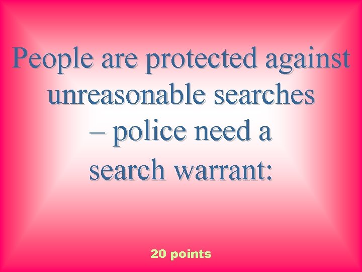 People are protected against unreasonable searches – police need a search warrant: 20 points