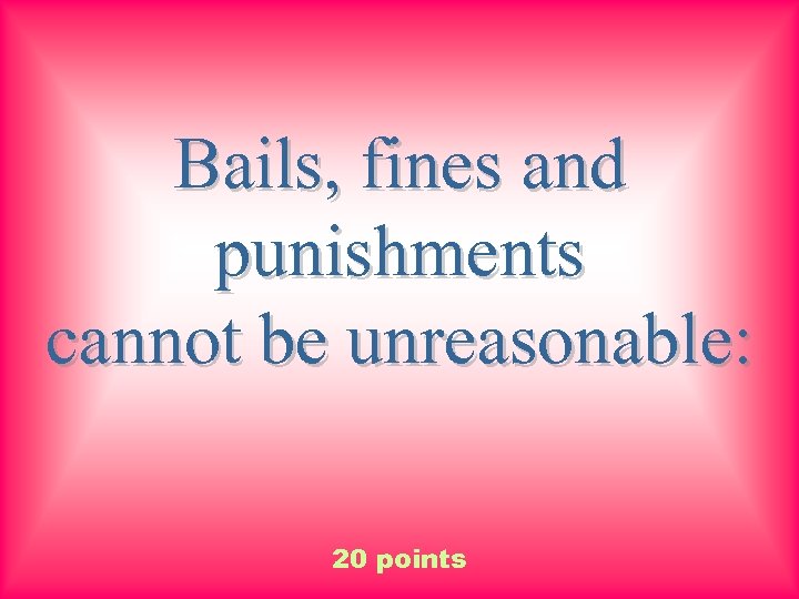 Bails, fines and punishments cannot be unreasonable: 20 points 