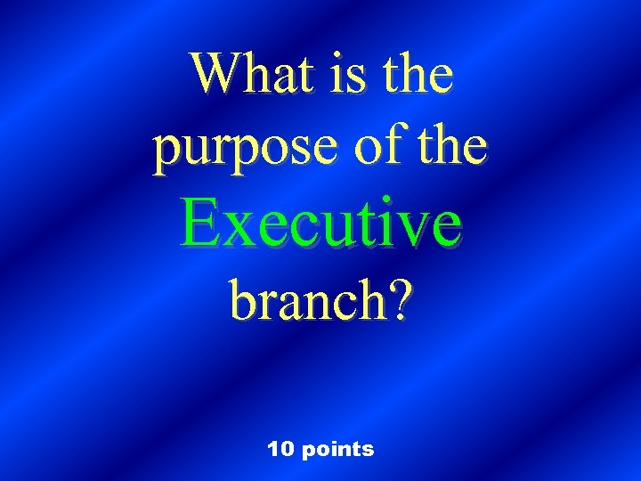 What is the purpose of the Executive branch? 10 points 