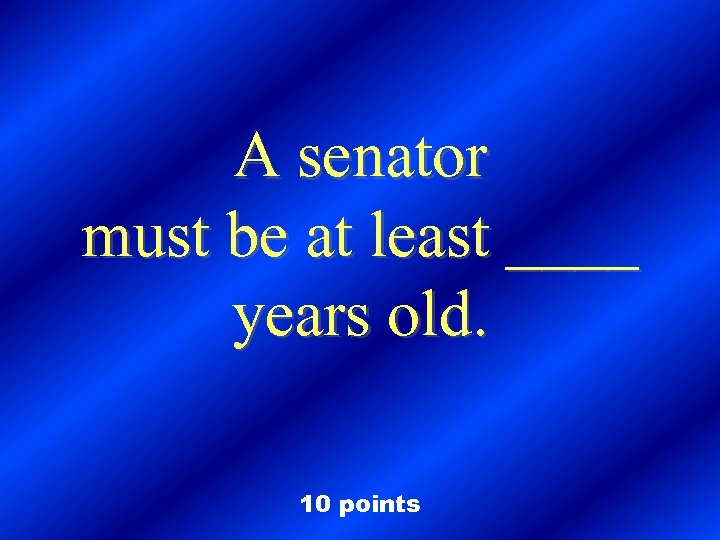 A senator must be at least ____ years old. 10 points 
