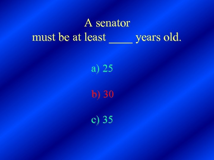 A senator must be at least ____ years old. a) 25 b) 30 c)