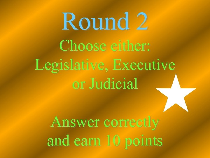 Round 2 Choose either: Legislative, Executive or Judicial Answer correctly and earn 10 points
